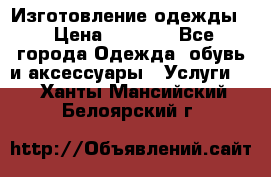 Изготовление одежды. › Цена ­ 1 000 - Все города Одежда, обувь и аксессуары » Услуги   . Ханты-Мансийский,Белоярский г.